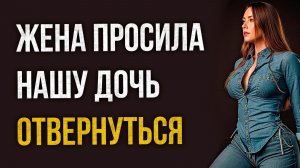Истории измен - Жена просила нашу дочь отвернуться