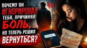 Почему он игнорировал тебя, причинял БОЛЬ, но теперь решил вернуться?