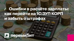 Ошибки в расчёте зарплаты: как перейти на 1С:ЗУП КОРП и забыть о штрафах | Первый Бит