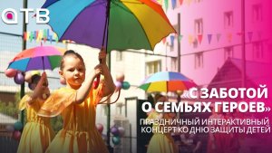 «С заботой о семьях героев». Праздничный интерактивный концерт ко Дню защиты детей