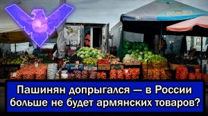 Пашинян допрыгался — в России больше не будет армянских товаров