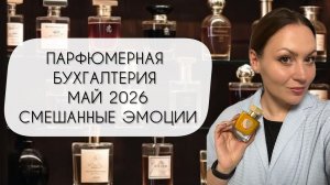 ПАРФЮМЕРНАЯ БУХГАЛТЕРИЯ МАЙ 2026\ ДВЕНАДЦАТЬ НОВЫХ АРОМАТОВ И СМЕШАННЫЕ ЭМОЦИИ