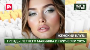 Женский клуб: Тренды летнего макияжа и прически 2026. Жить легко.28/05/2026. GuberniaTV