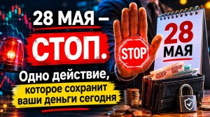 28 мая - Стоп. Одно действие,  которое сохранит ваши деньги.