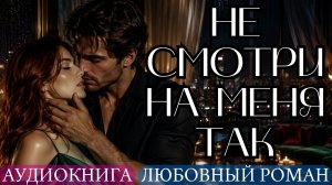 АУДИОКНИГА ЛЮБОВНЫЙ РОМАН: НЕ СМОТРИ НА МЕНЯ ТАК СЛУШАТЬ