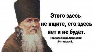 Этого здесь не ищите,  его здесь нет и не будет. Преподобный Амвросий Оптинский.