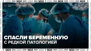 Московские врачи провели уникальную операцию беременной пациентке - Москва 24