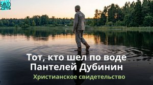 Тот, кто шел по воде. Пантелей Дубинин. Христианское свидетельство