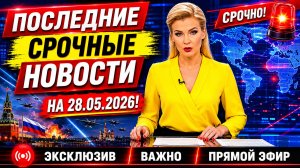 ПОСЛЕДНИЕ СРОЧНЫЕ НОВОСТИ НА 28.05.2026!