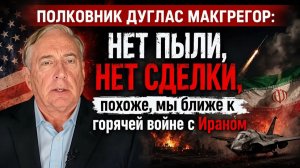 Полковник Дуг Макгрегор НЕТ ПЫЛИ, НЕТ СДЕЛКИ, похоже, мы ближе к горячей войне с Ираном