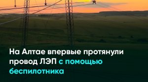 На Алтае впервые протянули провод ЛЭП с помощью беспилотника
