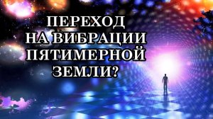 ЧТО ТАКОЕ ПЕРЕХОД НА ВИБРАЦИИ ПЯТИМЕРНОЙ ЗЕМЛИ