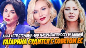 Анна Асти отсудила 400 тысяч/Гагарина судится с Советом ЕС/Внешность Бабкиной