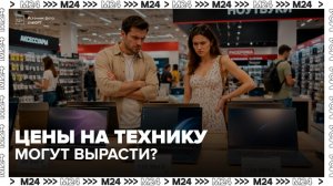 В России могут измениться цены на электронику из-за новых правил параллельного импорта - Москва 24