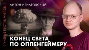 Конец света по Оппенгеймеру | Антон Игнатовский | Ученые против мифов 25-10