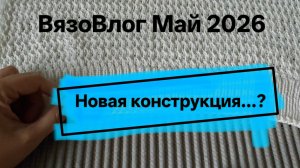 ВязоВлог Май 2026. Ох и намудрила... Что сейчас на спицах. (новая конструкция)