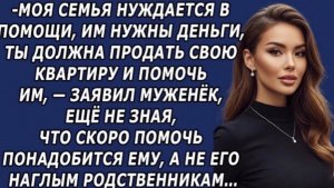 Моя семья нуждается в помощи, им нужны деньги, ты должна продать свою квартиру и помочь!