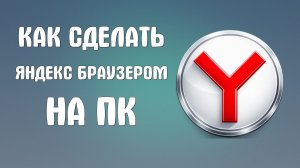 Как сделать яндекс браузером на пк