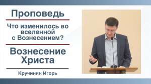 Что изменилось во вселенной с Вознесением Христа? | Вознесение Господне | Проповедь | Кручинин Игорь