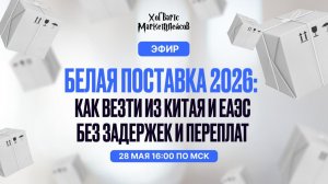 ЗАПИСЬ ЭФИРА: «Белая поставка 2026: как везти из Китая и ЕАЭС без задержек и переплат» от 28.05