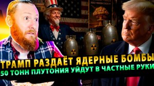 ⚡️ Трамп раздаёт ядерные бомбы! 50 тонн плутония уйдут в частные руки!