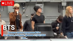 Полная запись саундчека BTS в Лас-Вегасе, 3-й день, фанкам 27/05/2026 год.../ОЗВУЧКА TANIY/...