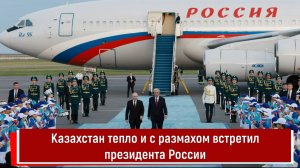 Казахстан тепло и с размахом встретил президента России