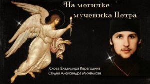 На могилке мученика Петра - слова Владимира Карагодина, Студия Александра Михайлова.
