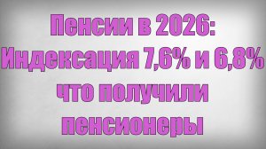 Пенсии в 2026 Индексация 7,6% и 6,8% — что получили пенсионеры