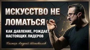 «Искусство не ломаться» (Как давление рождает настоящих лидеров) Пастор Андрей Шаповалов