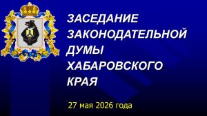Очередное заседание Законодательной Думы Хабаровского края 27 мая 2026 года