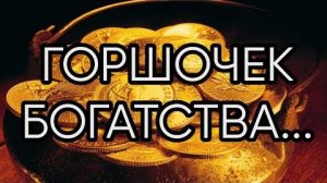 ГОРШОЧЕК БОГАТСТВА...РИТУАЛ ДЛЯ ВСЕХ...