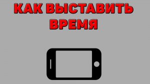Как выставить время на Телефоне