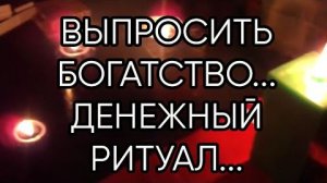 ВЫПРОСИТЬ БОГАТСТВО...ДЕНЕЖНЫЙ РИТУАЛ...