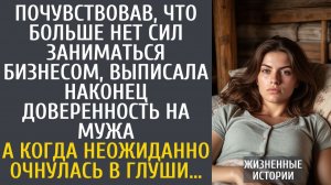 Истории из жизни Почувствовав, что больше нет сил заниматься бизнесом, выписала доверенность на мужа