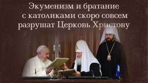 Экуменизм и братание с католиками скоро совсем разрушат Церковь Христову