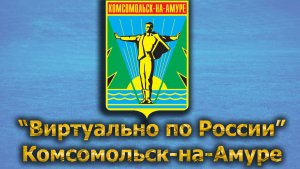 Виртуально по России. 443.  город Комсомольск-на-Амуре