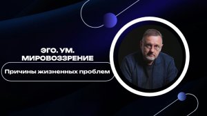 Эго, Ум и Мировоззрение: причины жизненных проблем