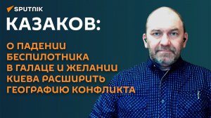 Казаков: о падении беспилотника в Галаце и желании Киева расширить географию конфликта