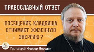 Посещение кладбища отнимает жизненную энергию ?  Протоиерей Феодор Бородин