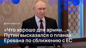 «Что хорошо для армян...» Путин высказался о планах  Еревана по сближению с ЕС