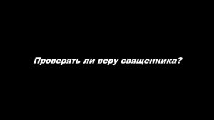 Проверять ли веру священника?