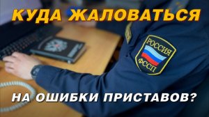 КУДА ЖАЛОВАТЬСЯ НА ОШИБКИ ПРИСТАВОВ?