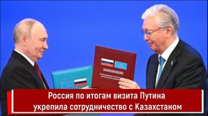Россия по итогам визита Путина укрепила сотрудничество с Казахстаном