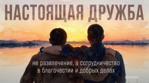НАСТОЯЩАЯ ДРУЖБА - НЕ РАЗВЛЕЧЕНИЕ, А СОТРУДНИЧЕСТВО В БЛАГОЧЕСТИИ И ЛОБРЫХ ДЕЛАХ
