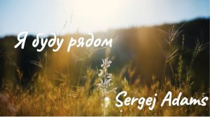 Я буду рядом! © Sergej Adams стихи о Безусловной Любви...