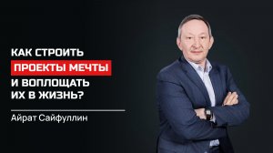 Айрат Сайфуллин. Как строить проекты мечты и воплощать их в жизнь?