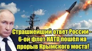 Страшнейший ответ России - 6-ой флот НАТО пошёл на прорыв Крымского моста!