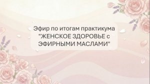 Итоговый эфир практикума «Женское здоровье с эфирными маслами»