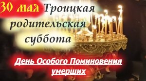 30 Мая-ТРОИЦКАЯ РОДИТЕЛЬСКАЯ СУББОТА, накануне СВЯТОЙ ТРОИЦЫ